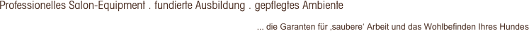 Professionelles Salon-Equipment . fundierte Ausbildung . gepflegtes Ambiente
... die Garanten für ‚saubere‘ Arbeit und das Wohlbefinden Ihres Hundes